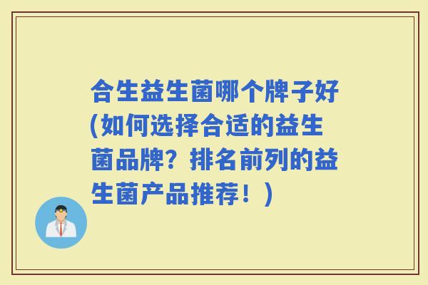 合生益生菌哪个牌子好(如何选择合适的益生菌品牌？排名前列的益生菌产品推荐！)