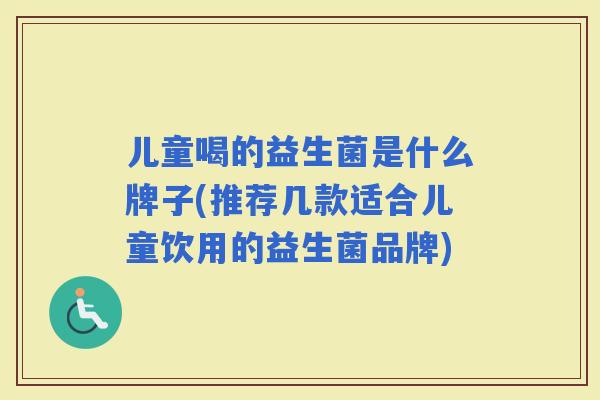 儿童喝的益生菌是什么牌子(推荐几款适合儿童饮用的益生菌品牌) 儿童喝的益生菌是什么牌子(推荐几款适合儿童饮用的益生菌品牌)