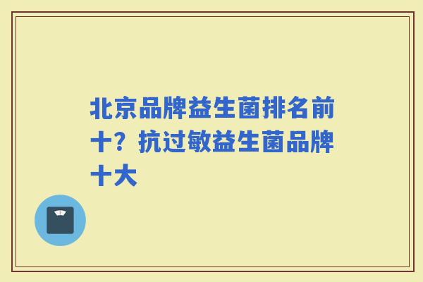 北京品牌益生菌排名前十?抗益生菌品牌十大 北京品牌益生菌排名前十?抗益生菌品牌十大