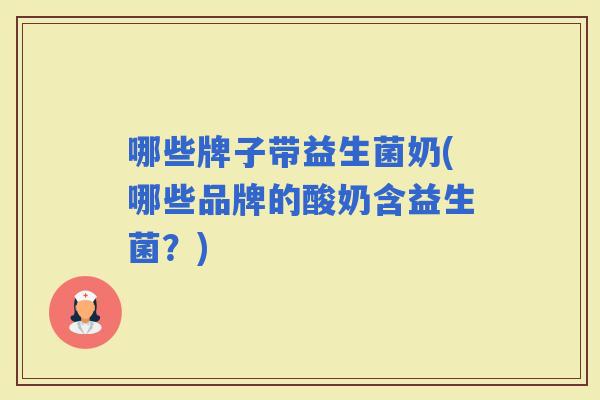 哪些牌子带益生菌奶(哪些品牌的酸奶含益生菌?) 哪些牌子带益生菌奶(哪些品牌的酸奶含益生菌?)