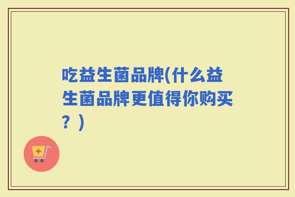 吃益生菌品牌(什么益生菌品牌更值得你购买？)