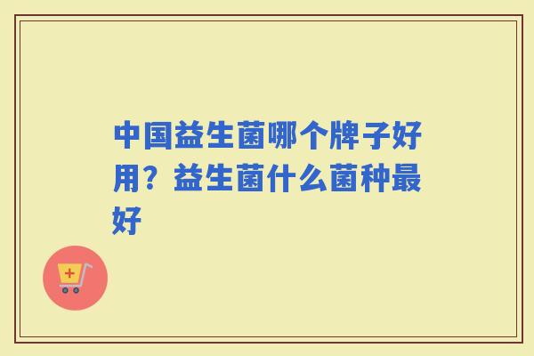 中国益生菌哪个牌子好用?益生菌什么菌种好 中国益生菌哪个牌子好用?益生菌什么菌种好