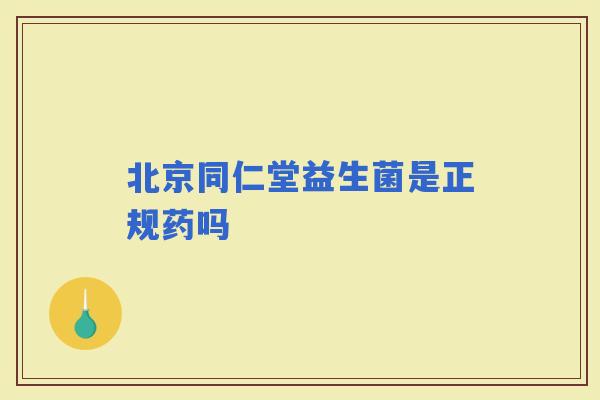 北京同仁堂益生菌是正规药吗 北京同仁堂益生菌是正规药吗