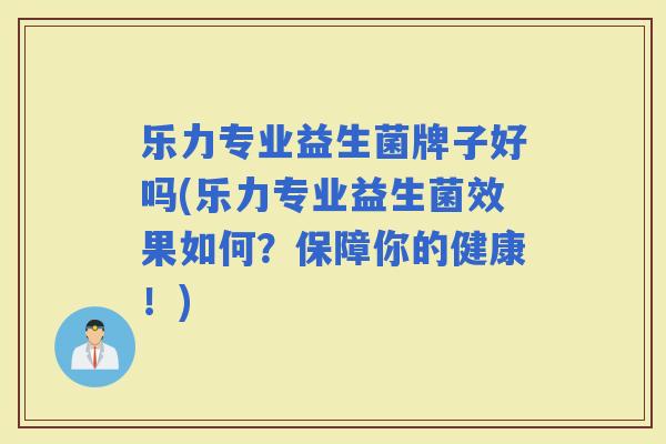 乐力专业益生菌牌子好吗(乐力专业益生菌效果如何？保障你的健康！)