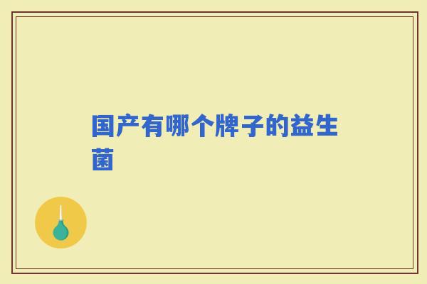 国产有哪个牌子的益生菌 国产有哪个牌子的益生菌