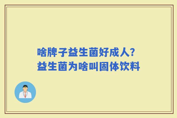 啥牌子益生菌好成人？益生菌为啥叫固体饮料