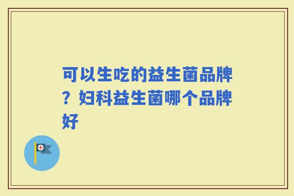 可以生吃的益生菌品牌？益生菌哪个品牌好