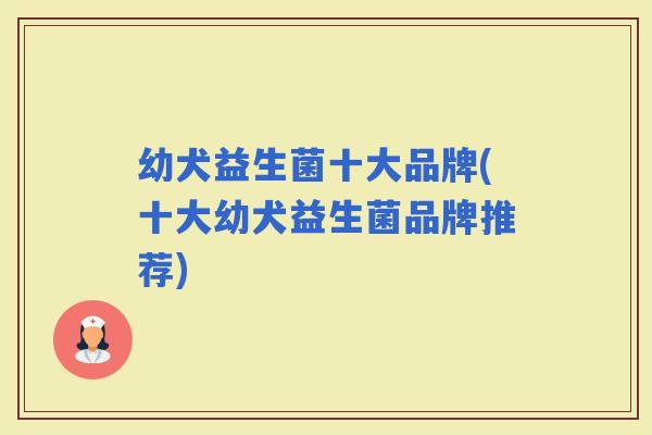 幼犬益生菌十大品牌(十大幼犬益生菌品牌推荐) 幼犬益生菌十大品牌(十大幼犬益生菌品牌推荐)