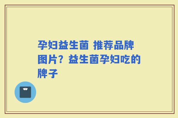 孕妇益生菌 推荐品牌图片？益生菌孕妇吃的牌子