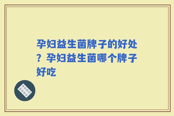 孕妇益生菌牌子的好处?孕妇益生菌哪个牌子好吃 孕妇益生菌牌子的好处?孕妇益生菌哪个牌子好吃