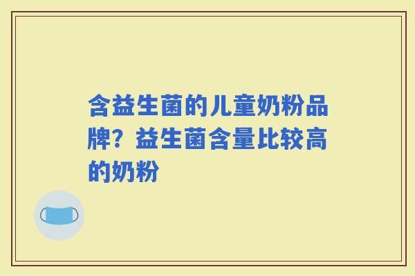 含益生菌的儿童奶粉品牌？益生菌含量比较高的奶粉