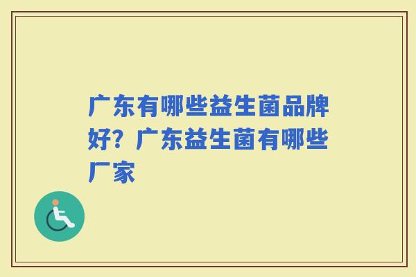 广东有哪些益生菌品牌好？广东益生菌有哪些厂家