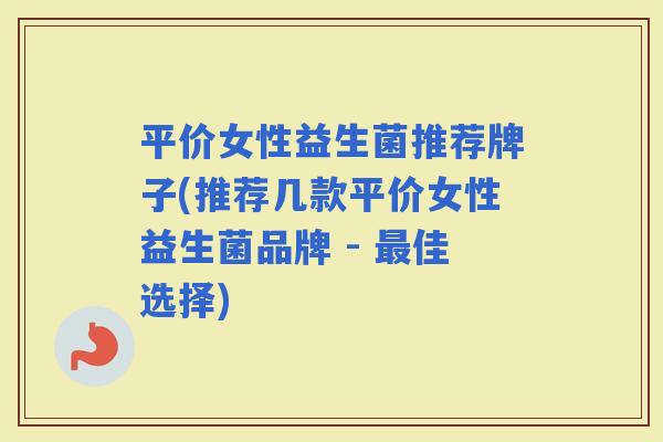 平价女性益生菌推荐牌子(推荐几款平价女性益生菌品牌 - 佳选择)