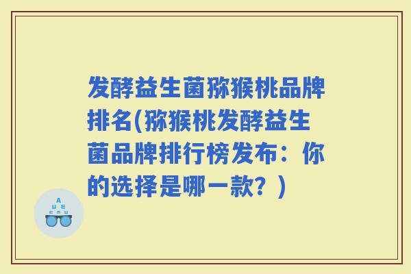 发酵益生菌猕猴桃品牌排名(猕猴桃发酵益生菌品牌排行榜发布：你的选择是哪一款？)