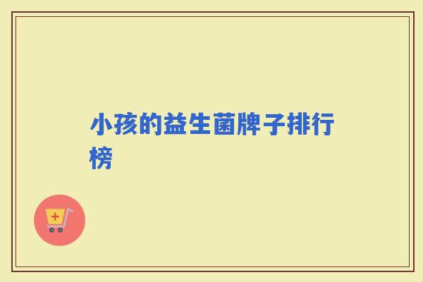 小孩的益生菌牌子排行榜 小孩的益生菌牌子排行榜