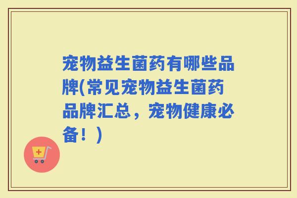 宠物益生菌药有哪些品牌(常见宠物益生菌药品牌汇总，宠物健康必备！)