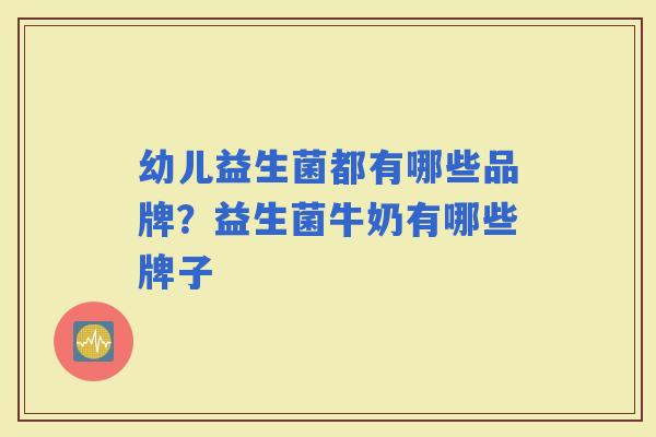 幼儿益生菌都有哪些品牌?益生菌牛奶有哪些牌子 幼儿益生菌都有哪些品牌?益生菌牛奶有哪些牌子