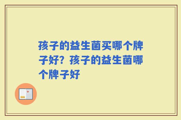 孩子的益生菌买哪个牌子好？孩子的益生菌哪个牌子好