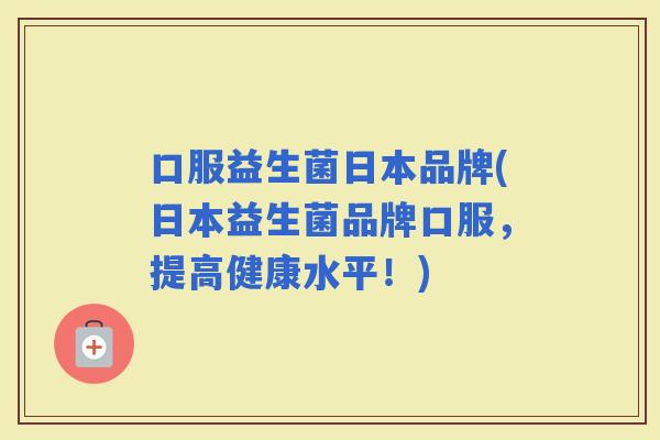 口服益生菌日本品牌(日本益生菌品牌口服，提高健康水平！)