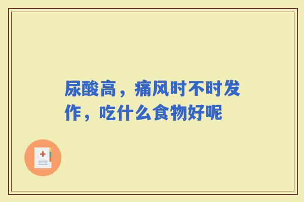 尿酸高,痛风时不时发作,吃什么食物好呢 尿酸高,痛风时不时发作,吃什么食物好呢