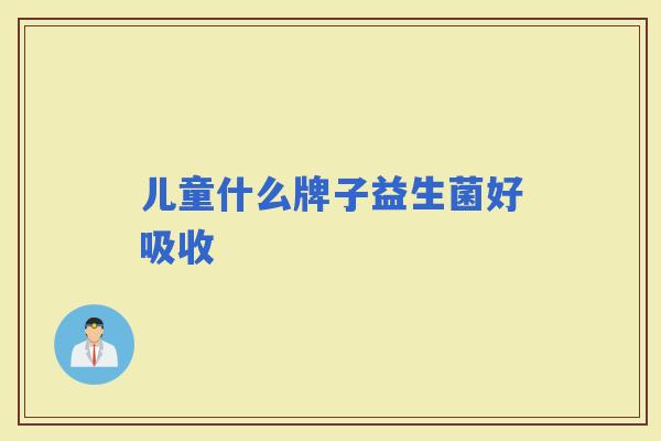 儿童什么牌子益生菌好吸收