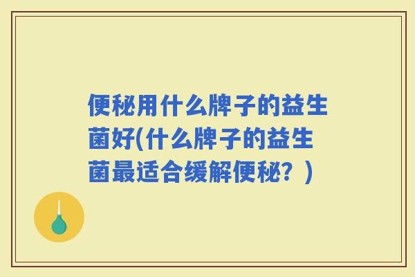 用什么牌子的益生菌好(什么牌子的益生菌适合缓解？)