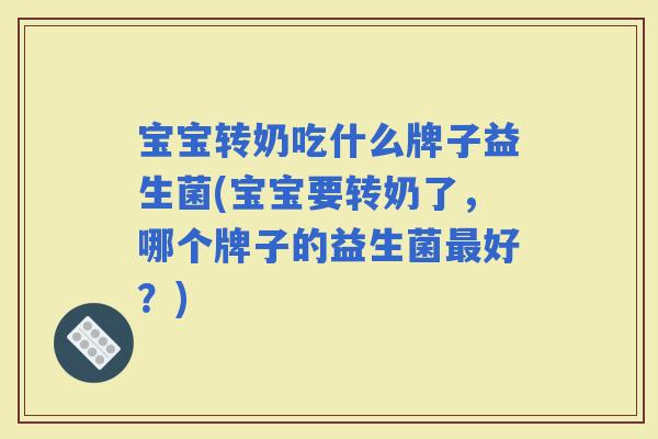 宝宝转奶吃什么牌子益生菌(宝宝要转奶了,哪个牌子的益生菌好?) 宝宝转奶吃什么牌子益生菌(宝宝要转奶了,哪个牌子的益生菌好?)