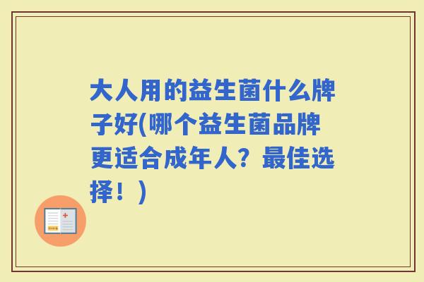 大人用的益生菌什么牌子好(哪个益生菌品牌更适合成年人?佳选择!) 大人用的益生菌什么牌子好(哪个益生菌品牌更适合成年人?佳选择!)
