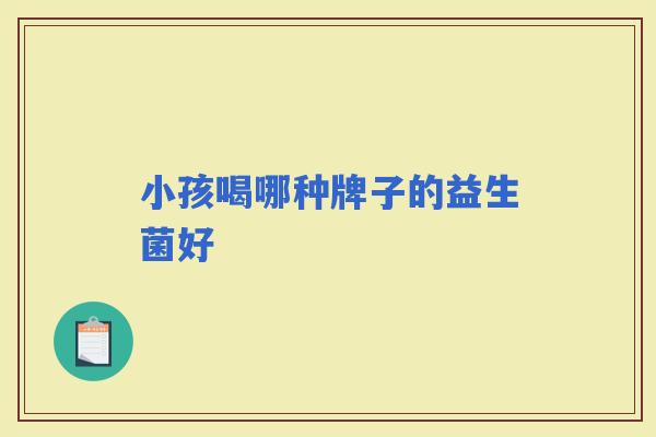 小孩喝哪种牌子的益生菌好 小孩喝哪种牌子的益生菌好
