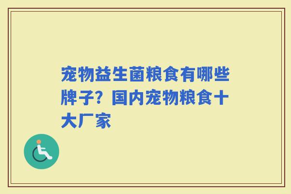 宠物益生菌粮食有哪些牌子?国内宠物粮食十大厂家 宠物益生菌粮食有哪些牌子?国内宠物粮食十大厂家