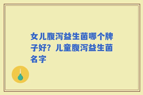 女儿益生菌哪个牌子好?儿童益生菌名字 女儿益生菌哪个牌子好?儿童益生菌名字