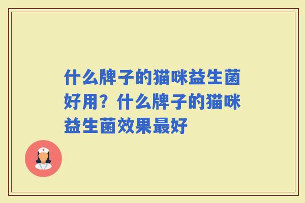 什么牌子的猫咪益生菌好用?什么牌子的猫咪益生菌效果好 什么牌子的猫咪益生菌好用?什么牌子的猫咪益生菌效果好