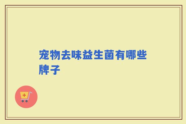 宠物去味益生菌有哪些牌子 宠物去味益生菌有哪些牌子