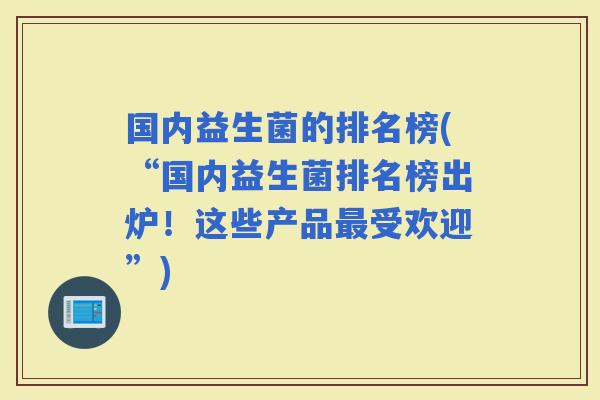国内益生菌的排名榜(“国内益生菌排名榜出炉!这些产品受欢迎”) 国内益生菌的排名榜(“国内益生菌排名榜出炉!这些产品受欢迎”)