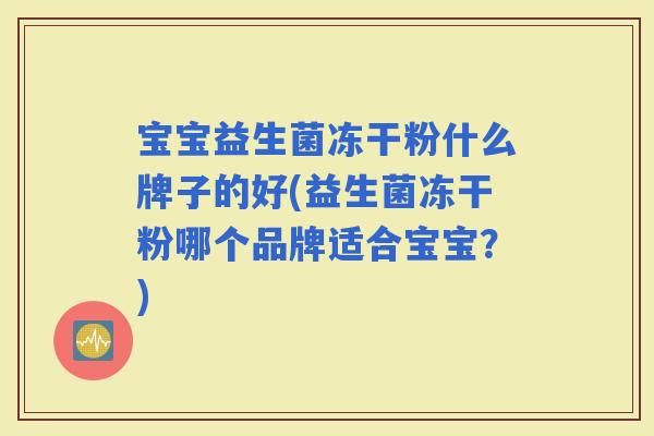 宝宝益生菌冻干粉什么牌子的好(益生菌冻干粉哪个品牌适合宝宝?) 宝宝益生菌冻干粉什么牌子的好(益生菌冻干粉哪个品牌适合宝宝?)