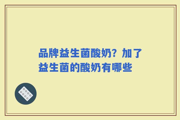 品牌益生菌酸奶?加了益生菌的酸奶有哪些 品牌益生菌酸奶?加了益生菌的酸奶有哪些