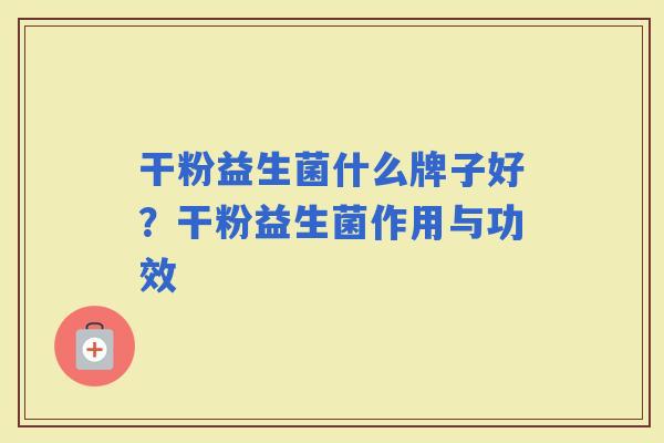 干粉益生菌什么牌子好?干粉益生菌作用与功效 干粉益生菌什么牌子好?干粉益生菌作用与功效