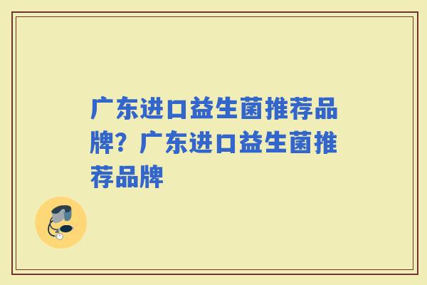 广东进口益生菌推荐品牌?广东进口益生菌推荐品牌 广东进口益生菌推荐品牌?广东进口益生菌推荐品牌