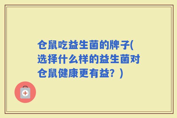 仓鼠吃益生菌的牌子(选择什么样的益生菌对仓鼠健康更有益?) 仓鼠吃益生菌的牌子(选择什么样的益生菌对仓鼠健康更有益?)