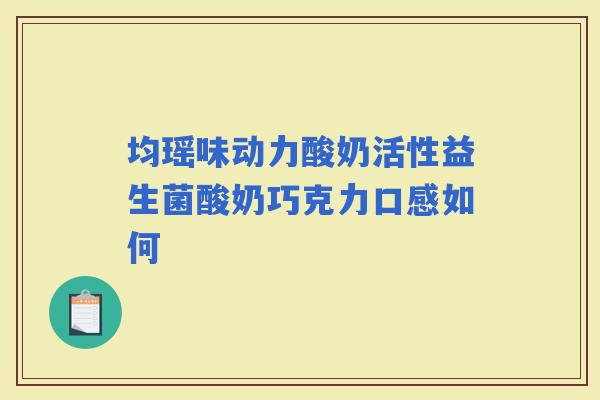 均瑶味动力酸奶活性益生菌酸奶巧克力口感如何 均瑶味动力酸奶活性益生菌酸奶巧克力口感如何