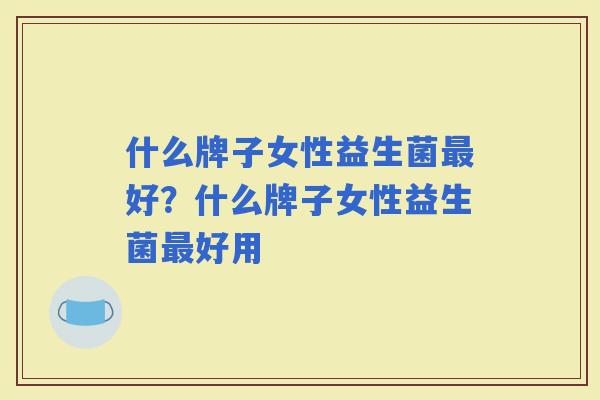 什么牌子女性益生菌好？什么牌子女性益生菌好用