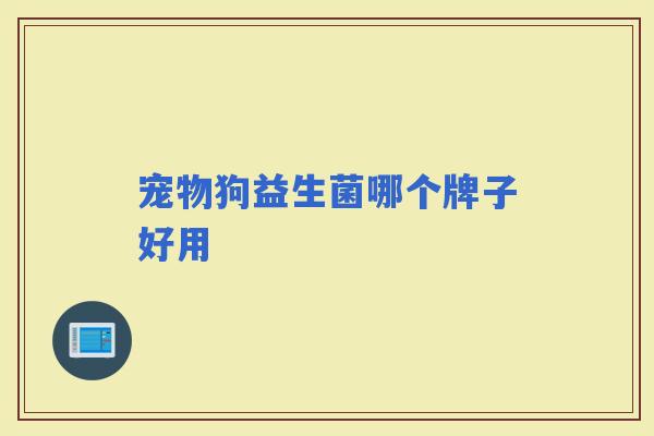 宠物狗益生菌哪个牌子好用 宠物狗益生菌哪个牌子好用