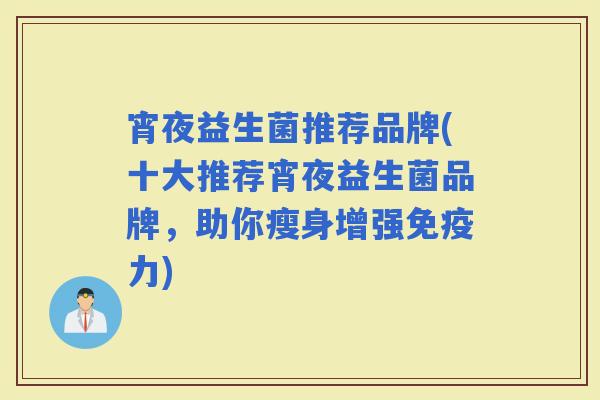 宵夜益生菌推荐品牌(十大推荐宵夜益生菌品牌,助你瘦身增强力) 宵夜益生菌推荐品牌(十大推荐宵夜益生菌品牌,助你瘦身增强力)