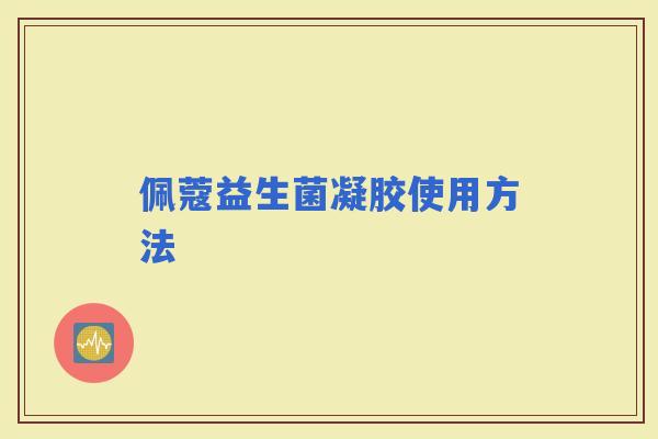 佩蔻益生菌凝胶使用方法 佩蔻益生菌凝胶使用方法