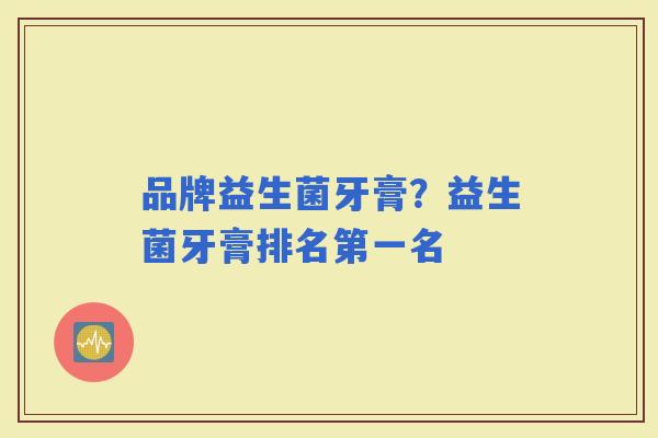 品牌益生菌牙膏?益生菌牙膏排名第一名 品牌益生菌牙膏?益生菌牙膏排名第一名