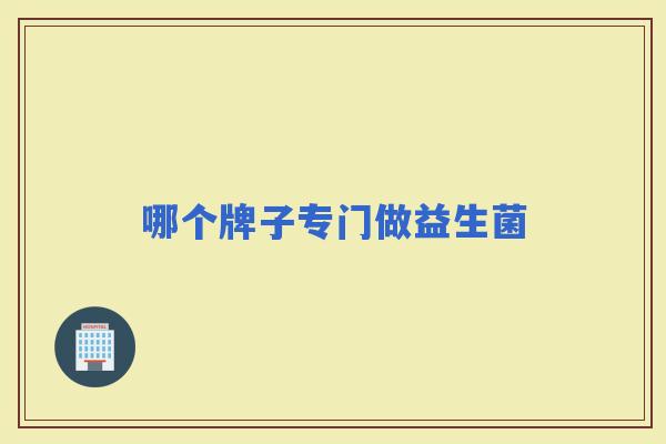 哪个牌子专门做益生菌 哪个牌子专门做益生菌