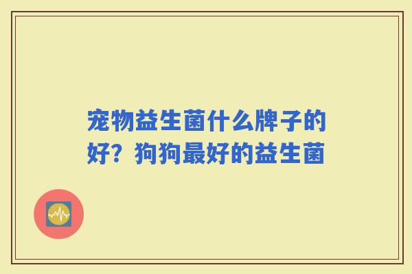 宠物益生菌什么牌子的好?狗狗好的益生菌 宠物益生菌什么牌子的好?狗狗好的益生菌