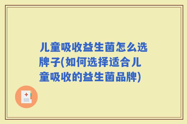 儿童吸收益生菌怎么选牌子(如何选择适合儿童吸收的益生菌品牌)