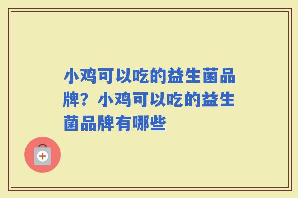 小鸡可以吃的益生菌品牌?小鸡可以吃的益生菌品牌有哪些 小鸡可以吃的益生菌品牌?小鸡可以吃的益生菌品牌有哪些