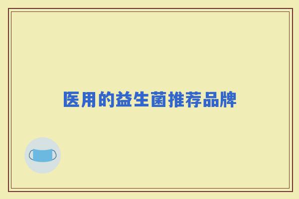 医用的益生菌推荐品牌 医用的益生菌推荐品牌